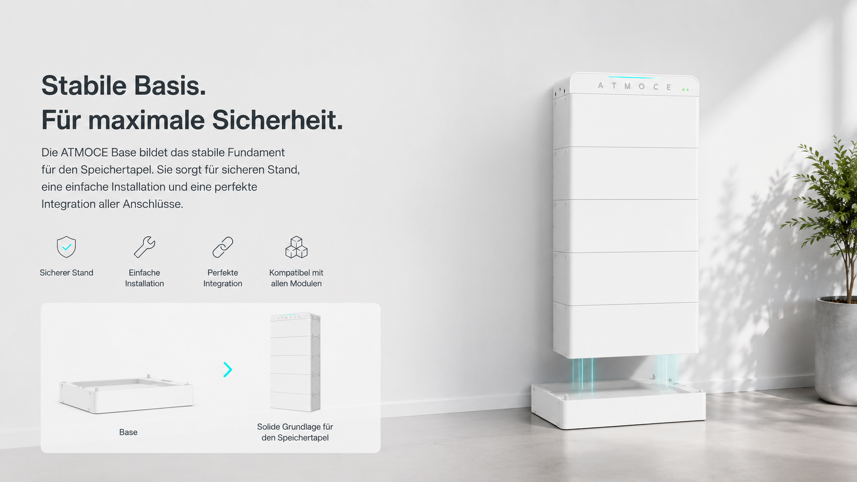Die Base bildet das Fundament des Systems. Robust konstruiert, schnell installiert und perfekt auf den modularen Aufbau der ATMOCE Speicherplattform abgestimmt.